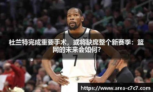 杜兰特完成重要手术，或将缺席整个新赛季：篮网的未来会如何？