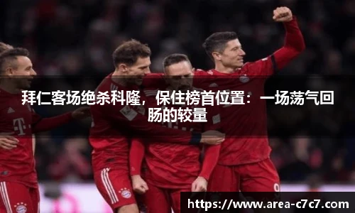 拜仁客场绝杀科隆，保住榜首位置：一场荡气回肠的较量