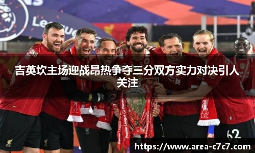 吉英坎主场迎战昂热争夺三分双方实力对决引人关注