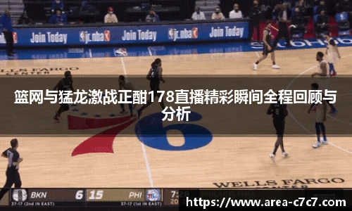 篮网与猛龙激战正酣178直播精彩瞬间全程回顾与分析