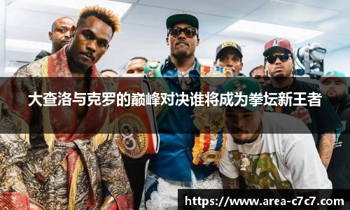 大查洛与克罗的巅峰对决谁将成为拳坛新王者