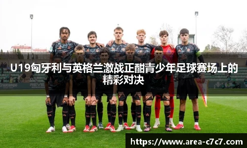 U19匈牙利与英格兰激战正酣青少年足球赛场上的精彩对决