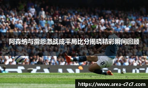 阿森纳与雷恩激战成平局比分揭晓精彩瞬间回顾