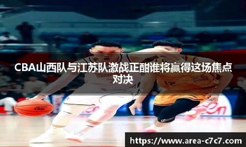 CBA山西队与江苏队激战正酣谁将赢得这场焦点对决