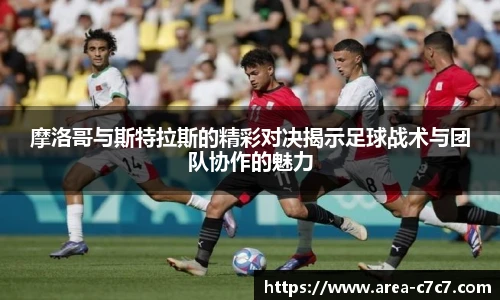 摩洛哥与斯特拉斯的精彩对决揭示足球战术与团队协作的魅力